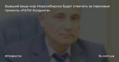Бывший вице-мэр Новосибирска будет отвечать за парковые проекты «РАТМ Холдинга»