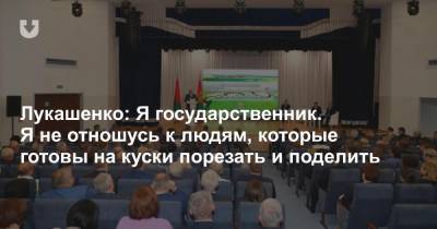 Лукашенко: Я государственник. Я не отношусь к людям, которые готовы на куски порезать и поделить