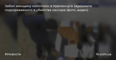 Забил женщину молотком: в Кременчуге задержали подозреваемого в убийстве кассира (фото, видео)