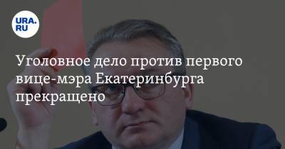 Уголовное дело против первого вице-мэра Екатеринбурга прекращено. Инсайд URA.RU