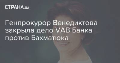 Генпрокурор Венедиктова закрыла дело VAB Банка против Бахматюка