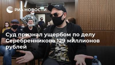 Суд признал ущербом по делу Серебренникова 129 миллионов рублей