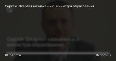 Сергей Шкарлет назначен и.о. министра образования