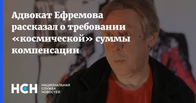 Адвокат Ефремова рассказал о требовании «космической» суммы компенсации
