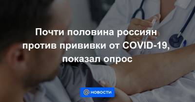 Почти половина россиян против прививки от COVID-19, показал опрос