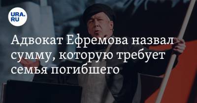 Адвокат Ефремова назвал сумму, которую требует семья погибшего