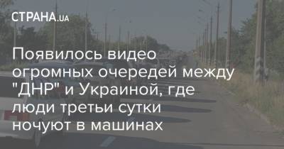 Появилось видео огромных очередей между "ДНР" и Украиной, где люди третьи сутки ночуют в машинах