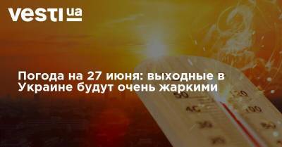 Погода на 27 июня: выходные в Украине будут очень жаркими