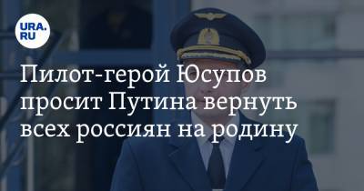 Пилот-герой Юсупов просит Путина вернуть всех россиян на родину