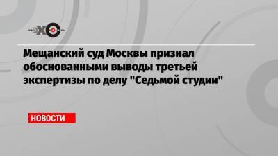 Мещанский суд Москвы признал обоснованными выводы третьей экспертизы по делу «Седьмой студии»