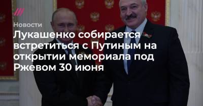 Лукашенко собирается встретиться с Путиным на открытии мемориала под Ржевом 30 июня