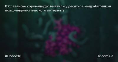 В Славянске коронавирус выявили у десятков медработников психоневрологического интерната