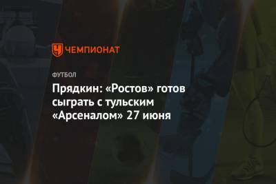 Прядкин: «Ростов» готов сыграть с тульским «Арсеналом» 27 июня