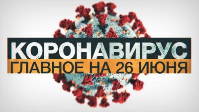 Коронавирус в России и мире: главные новости о распространении COVID-19 на 26 июня