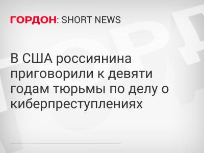 В США россиянина приговорили к девяти годам тюрьмы по делу о киберпреступлениях