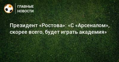 Президент «Ростова»: «С «Арсеналом», скорее всего, будет играть академия»