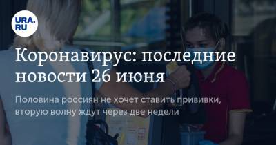Коронавирус: последние новости 26 июня. Половина россиян не хочет ставить прививки, вторую волну ждут через две недели