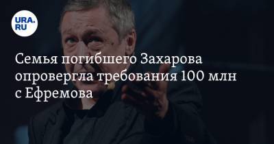 Семья погибшего Захарова опровергла требования 100 млн с Ефремова