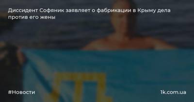 Диссидент Софяник заявляет о фабрикации в Крыму дела против его жены