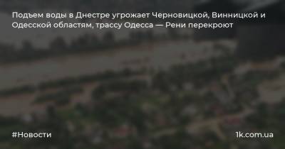 Подъем воды в Днестре угрожает Черновицкой, Винницкой и Одесской областям, трассу Одесса — Рени перекроют