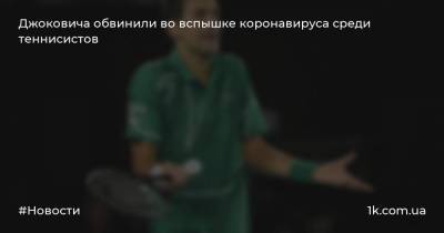 Джоковича обвинили во вспышке коронавируса среди теннисистов