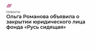 Ольга Романова объявила о закрытии юридического лица фонда «Русь сидящая»
