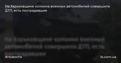 На Харьковщине колонна военных автомобилей совершила ДТП, есть пострадавшие
