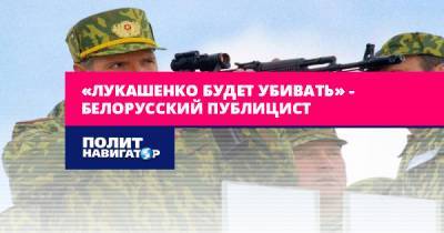 «Лукашенко будет убивать» – белорусский публицист