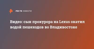 Видео: сын прокурора на Lexus окатил водой пешеходов во Владивостоке
