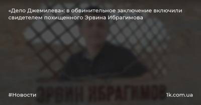 «Дело Джемилева»: в обвинительное заключение включили свидетелем похищенного Эрвина Ибрагимова