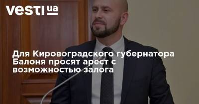 Для Кировоградского губернатора Балоня просят арест с возможностью залога