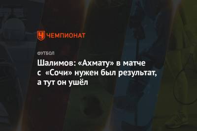 Шалимов: «Ахмату» в матче с «Сочи» нужен был результат, а тут он ушёл