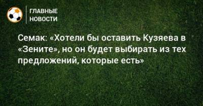 Семак: «Хотели бы оставить Кузяева в «Зените», но он будет выбирать из тех предложений, которые есть»