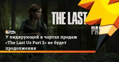 У лидирующей в чартах продаж «The Last Us Part 2» не будет продолжения