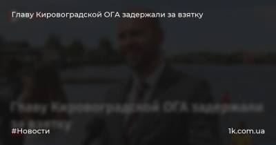 Главу Кировоградской ОГА задержали за взятку