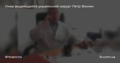 Умер выдающийся украинский хирург Петр Фомин