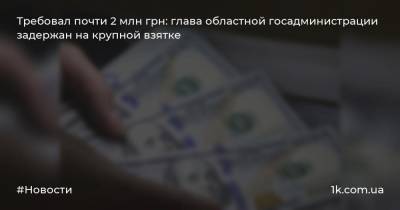 Требовал почти 2 млн грн: глава областной госадминистрации задержан на крупной взятке