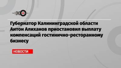 Губернатор Калининградской области Антон Алиханов приостановил выплату компенсаций гостинично-ресторанному бизнесу