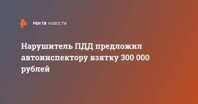 Нарушитель ПДД предложил автоинспектору взятку 300 000 рублей