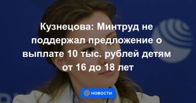 Кузнецова: Минтруд не поддержал предложение о выплате 10 тыс. рублей детям от 16 до 18 лет