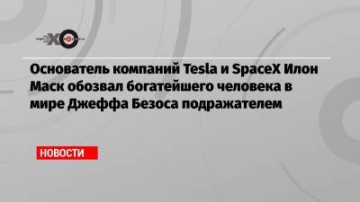 Основатель компаний Tesla и SpaceX Илон Маск обозвал богатейшего человека в мире Джеффа Безоса подражателем