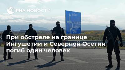 При обстреле на границе Ингушетии и Северной Осетии погиб один человек