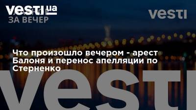 Что произошло вечером - арест Балоня и перенос апелляции по Стерненко