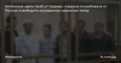 Ялтинское «дело Хизб ут-Тахрир»: Украина потребовала от России освободить осужденных крымских татар