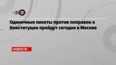 Одиночные пикеты против поправок к Конституции пройдут сегодня в Москве