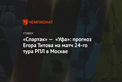«Спартак» — «Уфа»: прогноз Егора Титова на матч 24-го тура РПЛ в Москве