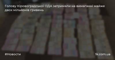 Голову Кіровоградської ОДА затримали на вимаганні майже двох мільйонів гривень