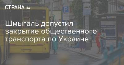Шмыгаль допустил закрытие общественного транспорта по Украине