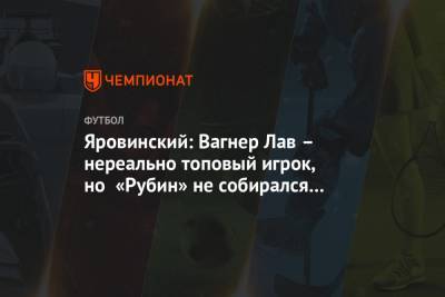 Яровинский: Вагнер Лав – нереально топовый игрок, но «Рубин» не собирался его подписывать
