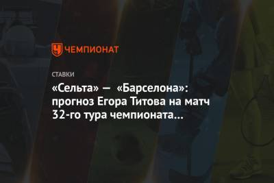 «Сельта» — «Барселона»: прогноз Егора Титова на матч 32-го тура чемпионата Испании